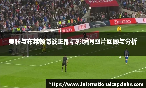 曼联与布莱顿激战正酣精彩瞬间图片回顾与分析