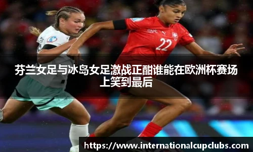 芬兰女足与冰岛女足激战正酣谁能在欧洲杯赛场上笑到最后