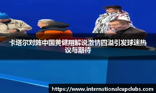卡塔尔对阵中国黄健翔解说激情四溢引发球迷热议与期待